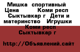 Мишка  спортивный › Цена ­ 350 - Коми респ., Сыктывкар г. Дети и материнство » Игрушки   . Коми респ.,Сыктывкар г.